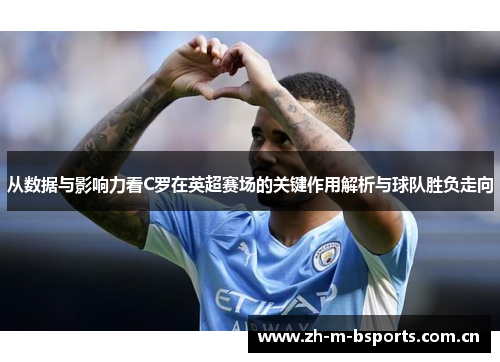 从数据与影响力看C罗在英超赛场的关键作用解析与球队胜负走向