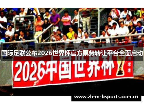 国际足联公布2026世界杯官方票务转让平台全面启动