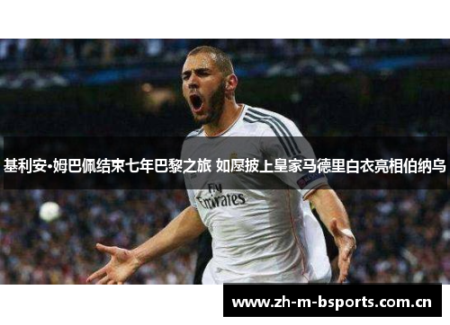 基利安·姆巴佩结束七年巴黎之旅 如愿披上皇家马德里白衣亮相伯纳乌